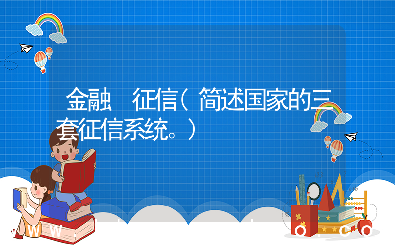 金融 征信(简述国家的三套征信系统。)